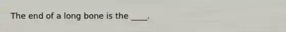 The end of a long bone is the ____.