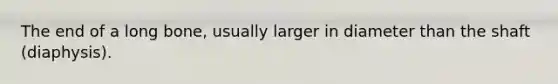 The end of a long bone, usually larger in diameter than the shaft (diaphysis).