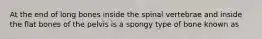 At the end of long bones inside the spinal vertebrae and inside the flat bones of the pelvis is a spongy type of bone known as