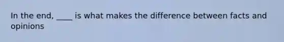 In the end, ____ is what makes the difference between facts and opinions