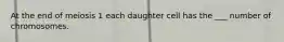 At the end of meiosis 1 each daughter cell has the ___ number of chromosomes.