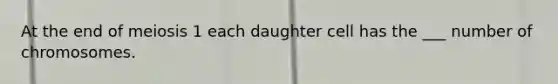 At the end of meiosis 1 each daughter cell has the ___ number of chromosomes.