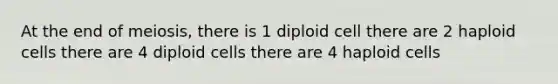 At the end of meiosis, there is 1 diploid cell there are 2 haploid cells there are 4 diploid cells there are 4 haploid cells