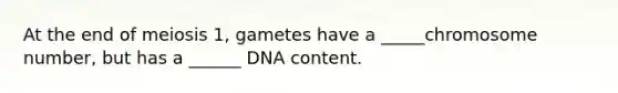 At the end of meiosis 1, gametes have a _____chromosome number, but has a ______ DNA content.