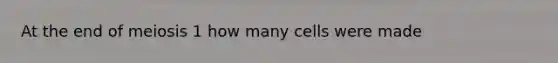 At the end of meiosis 1 how many cells were made