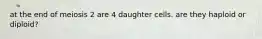 at the end of meiosis 2 are 4 daughter cells. are they haploid or diploid?