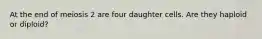 At the end of meiosis 2 are four daughter cells. Are they haploid or diploid?