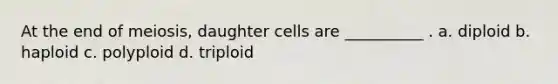 At the end of meiosis, daughter cells are __________ . a. diploid b. haploid c. polyploid d. triploid