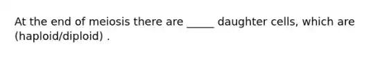 At the end of meiosis there are _____ daughter cells, which are (haploid/diploid) .