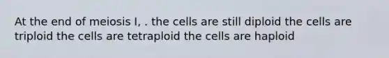 At the end of meiosis I, . the cells are still diploid the cells are triploid the cells are tetraploid the cells are haploid