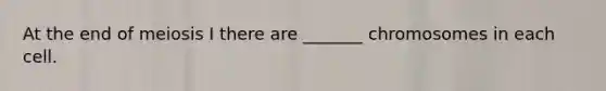 At the end of meiosis I there are _______ chromosomes in each cell.