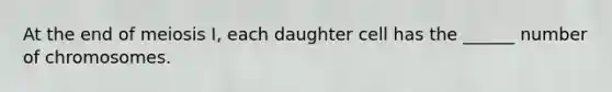 At the end of meiosis I, each daughter cell has the ______ number of chromosomes.