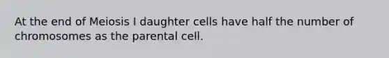 At the end of Meiosis I daughter cells have half the number of chromosomes as the parental cell.