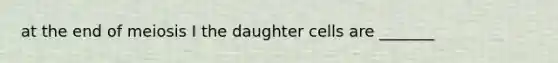 at the end of meiosis I the daughter cells are _______