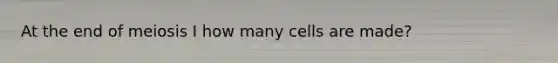 At the end of meiosis I how many cells are made?