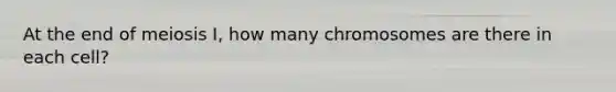 At the end of meiosis I, how many chromosomes are there in each cell?