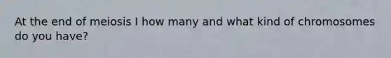 At the end of meiosis I how many and what kind of chromosomes do you have?