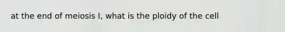 at the end of meiosis I, what is the ploidy of the cell