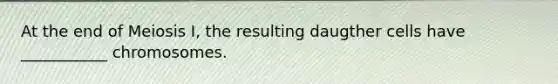 At the end of Meiosis I, the resulting daugther cells have ___________ chromosomes.