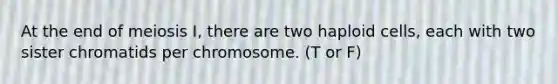 At the end of meiosis I, there are two haploid cells, each with two sister chromatids per chromosome. (T or F)