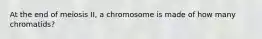 At the end of meiosis II, a chromosome is made of how many chromatids?