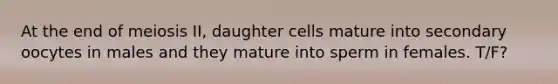 At the end of meiosis II, daughter cells mature into secondary oocytes in males and they mature into sperm in females. T/F?