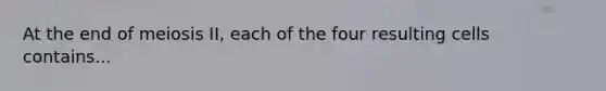 At the end of meiosis II, each of the four resulting cells contains...