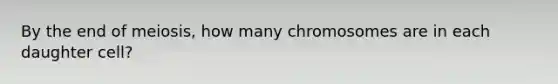 By the end of meiosis, how many chromosomes are in each daughter cell?