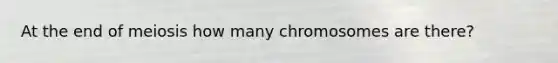 At the end of meiosis how many chromosomes are there?