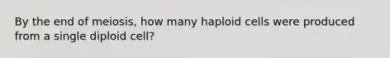 By the end of meiosis, how many haploid cells were produced from a single diploid cell?