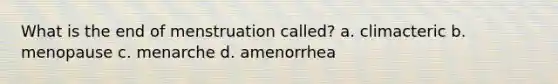 What is the end of menstruation called? a. climacteric b. menopause c. menarche d. amenorrhea