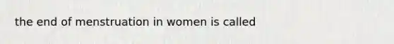 the end of menstruation in women is called