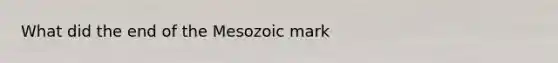 What did the end of the Mesozoic mark