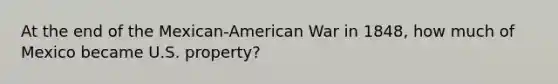 At the end of the Mexican-American War in 1848, how much of Mexico became U.S. property?