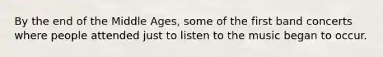 By the end of the Middle Ages, some of the first band concerts where people attended just to listen to the music began to occur.