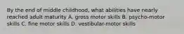 By the end of middle childhood, what abilities have nearly reached adult maturity A. gross motor skills B. psycho-motor skills C. fine motor skills D. vestibular-motor skills