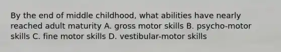 By the end of middle childhood, what abilities have nearly reached adult maturity A. gross motor skills B. psycho-motor skills C. fine motor skills D. vestibular-motor skills