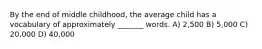 By the end of middle childhood, the average child has a vocabulary of approximately _______ words. A) 2,500 B) 5,000 C) 20,000 D) 40,000