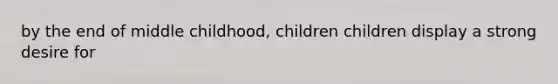 by the end of middle childhood, children children display a strong desire for