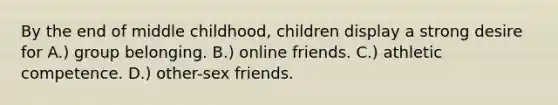 By the end of middle childhood, children display a strong desire for A.) group belonging. B.) online friends. C.) athletic competence. D.) other-sex friends.