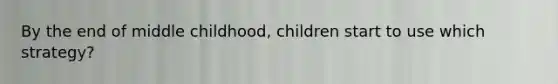 By the end of middle childhood, children start to use which strategy?