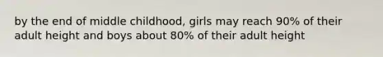 by the end of middle childhood, girls may reach 90% of their adult height and boys about 80% of their adult height