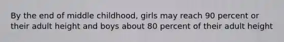 By the end of middle childhood, girls may reach 90 percent or their adult height and boys about 80 percent of their adult height