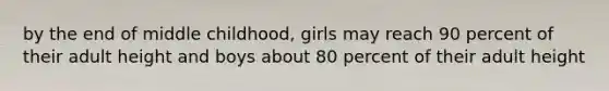 by the end of middle childhood, girls may reach 90 percent of their adult height and boys about 80 percent of their adult height