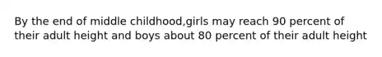 By the end of middle childhood,girls may reach 90 percent of their adult height and boys about 80 percent of their adult height