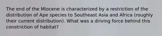 The end of the Miocene is characterized by a restriction of the distribution of Ape species to Southeast Asia and Africa (roughly their current distribution). What was a driving force behind this constriction of habitat?