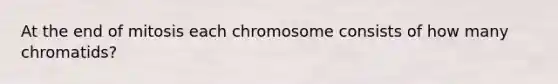 At the end of mitosis each chromosome consists of how many chromatids?