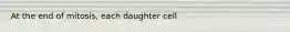 At the end of mitosis, each daughter cell