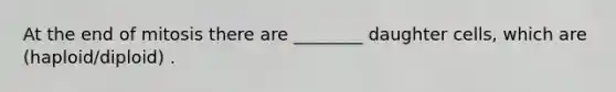 At the end of mitosis there are ________ daughter cells, which are (haploid/diploid) .