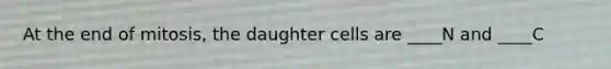 At the end of mitosis, the daughter cells are ____N and ____C